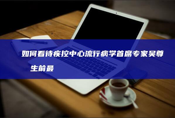 如何看待疾控中心流行病学首席专家吴尊友生前最后动态仍然劝告大家佩戴口罩？