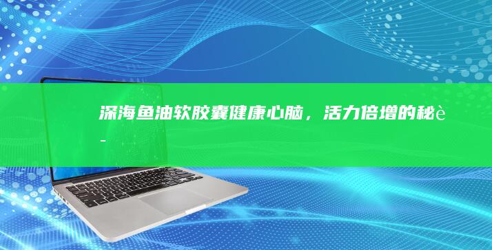 深海鱼油软胶囊：健康心脑，活力倍增的秘诀