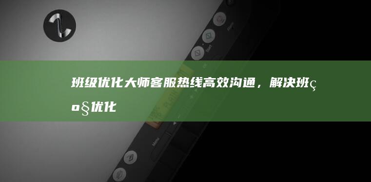 班级优化大师客服热线：高效沟通，解决班级优化问题的快捷通道